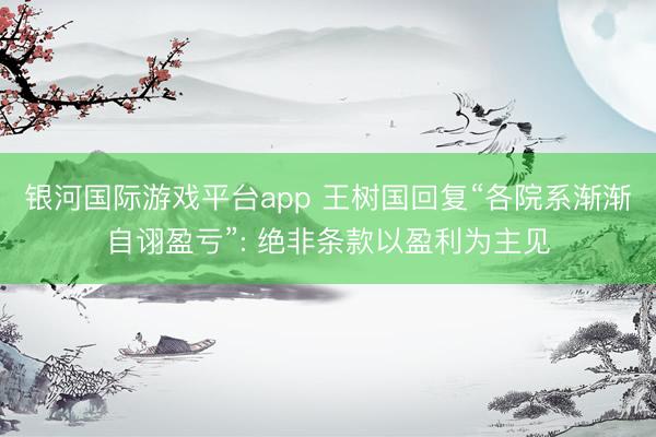 银河国际游戏平台app 王树国回复“各院系渐渐自诩盈亏”: 绝非条款以盈利为主见