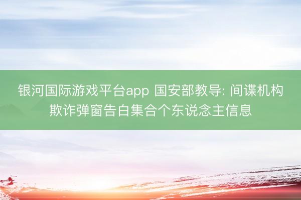 银河国际游戏平台app 国安部教导: 间谍机构欺诈弹窗告白集合个东说念主信息