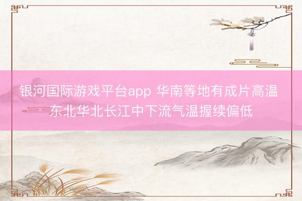 银河国际游戏平台app 华南等地有成片高温 东北华北长江中下流气温握续偏低